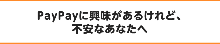 PayPayに興味はあるけれど、不安なあなたへ